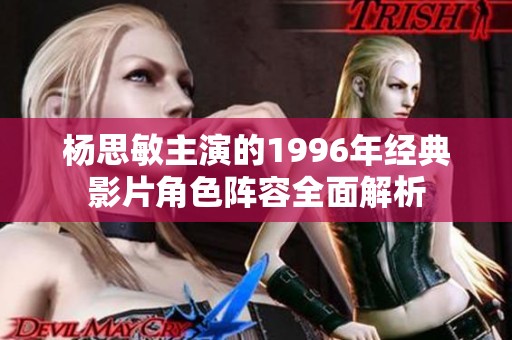 楊思敏主演的1996年經(jīng)典影片角色陣容全面解析