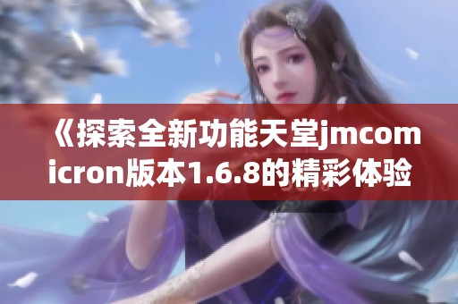 《探索全新功能天堂jmcomicron版本1.6.8的精彩體驗(yàn)》