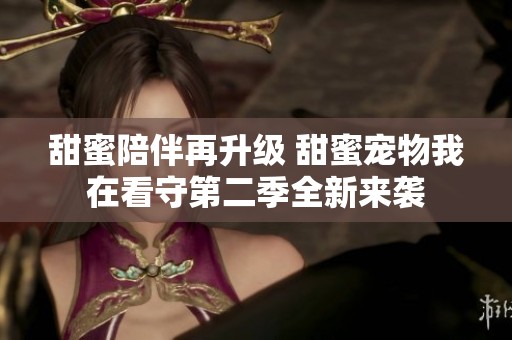甜蜜陪伴再升級(jí) 甜蜜寵物我在看守第二季全新來襲