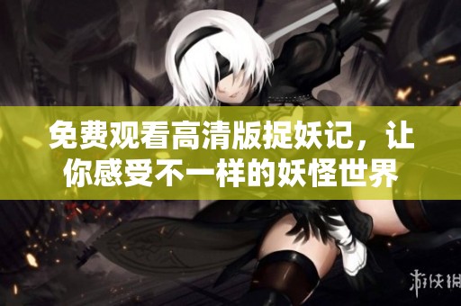 免費(fèi)觀看高清版捉妖記，讓你感受不一樣的妖怪世界