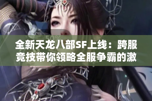 全新天龍八部SF上線：跨服競技帶你領(lǐng)略全服爭霸的激情與挑戰(zhàn)