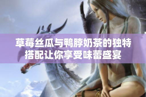 草莓絲瓜與鴨脖奶茶的獨特搭配讓你享受味蕾盛宴