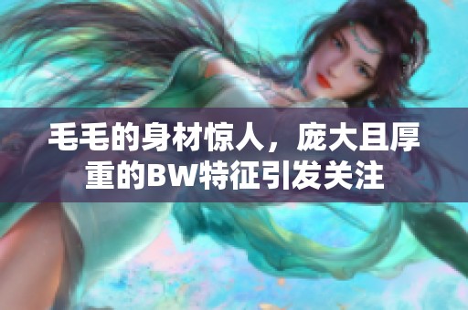毛毛的身材驚人，龐大且厚重的BW特征引發(fā)關注