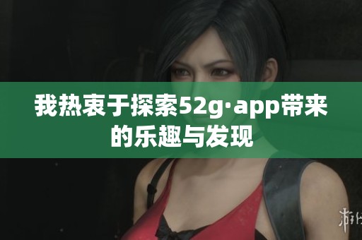 我熱衷于探索52g·app帶來的樂趣與發(fā)現(xiàn)