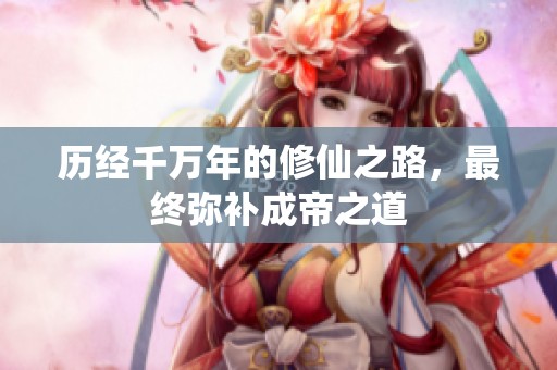 歷經(jīng)千萬年的修仙之路，最終彌補(bǔ)成帝之道