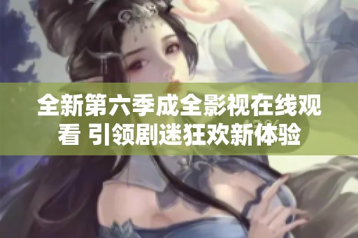 全新第六季成全影視在線觀看 引領(lǐng)劇迷狂歡新體驗(yàn)