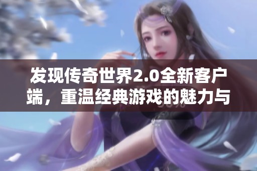 發(fā)現(xiàn)傳奇世界2.0全新客戶端，重溫經(jīng)典游戲的魅力與創(chuàng)新