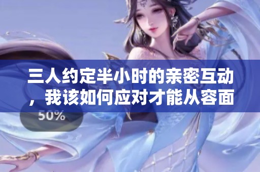 三人約定半小時(shí)的親密互動(dòng)，我該如何應(yīng)對(duì)才能從容面對(duì)