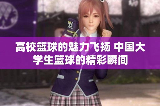 高校籃球的魅力飛揚(yáng) 中國(guó)大學(xué)生籃球的精彩瞬間