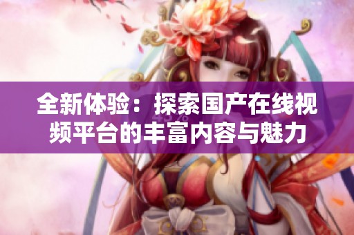 全新體驗：探索國產在線視頻平臺的豐富內容與魅力