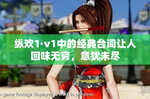縱歡1·v1中的經(jīng)典臺詞讓人回味無窮，意猶未盡