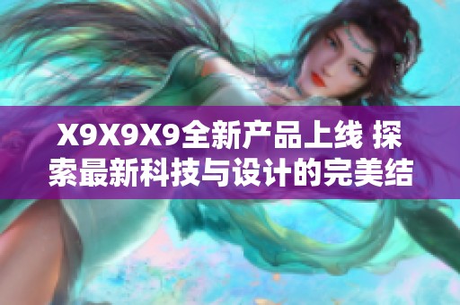 X9X9X9全新產(chǎn)品上線 探索最新科技與設(shè)計(jì)的完美結(jié)合