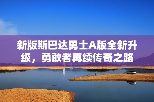 新版斯巴達勇士A版全新升級，勇敢者再續(xù)傳奇之路