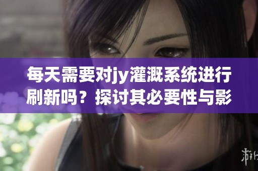 每天需要對jy灌溉系統(tǒng)進行刷新嗎？探討其必要性與影響。