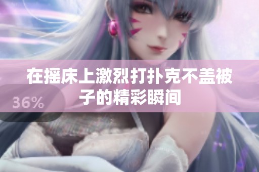 在搖床上激烈打撲克不蓋被子的精彩瞬間