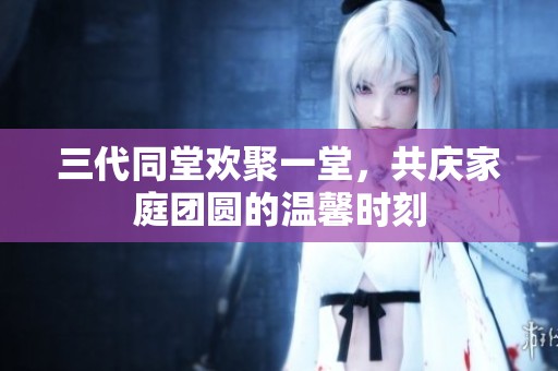 三代同堂歡聚一堂，共慶家庭團圓的溫馨時刻