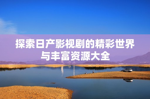 探索日產(chǎn)影視劇的精彩世界與豐富資源大全