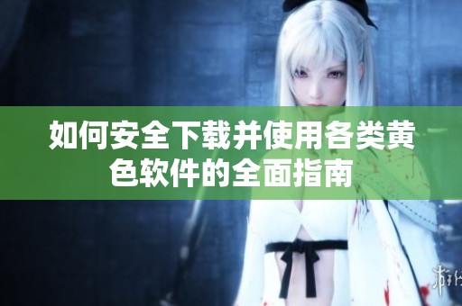 如何安全下載并使用各類黃色軟件的全面指南