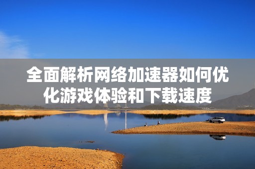 全面解析網(wǎng)絡加速器如何優(yōu)化游戲體驗和下載速度