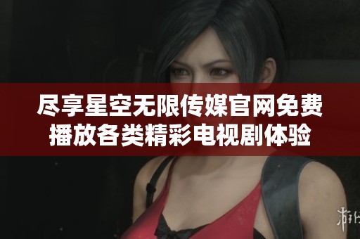 盡享星空無限傳媒官網(wǎng)免費播放各類精彩電視劇體驗