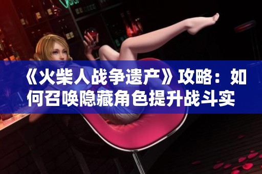 《火柴人戰(zhàn)爭遺產(chǎn)》攻略：如何召喚隱藏角色提升戰(zhàn)斗實(shí)力
