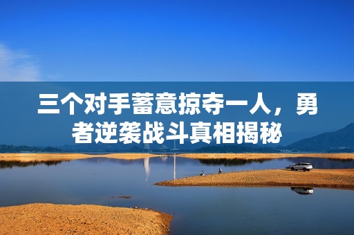 三個對手蓄意掠奪一人，勇者逆襲戰(zhàn)斗真相揭秘