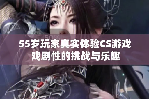 55歲玩家真實體驗CS游戲 戲劇性的挑戰(zhàn)與樂趣