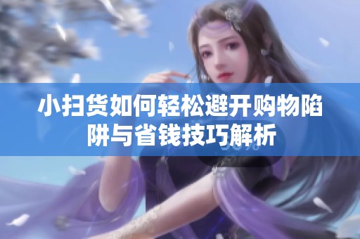 小掃貨如何輕松避開購(gòu)物陷阱與省錢技巧解析