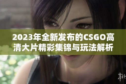 2023年全新發(fā)布的CSGO高清大片精彩集錦與玩法解析