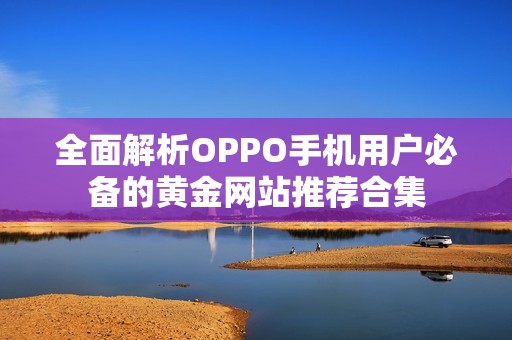 全面解析OPPO手機(jī)用戶(hù)必備的黃金網(wǎng)站推薦合集