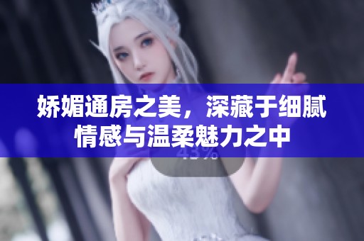 嬌媚通房之美，深藏于細(xì)膩情感與溫柔魅力之中
