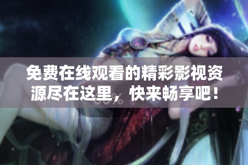 免費在線觀看的精彩影視資源盡在這里，快來暢享吧！