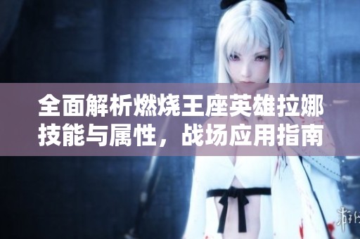 全面解析燃燒王座英雄拉娜技能與屬性，戰(zhàn)場(chǎng)應(yīng)用指南