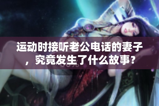 運(yùn)動時(shí)接聽老公電話的妻子，究竟發(fā)生了什么故事？