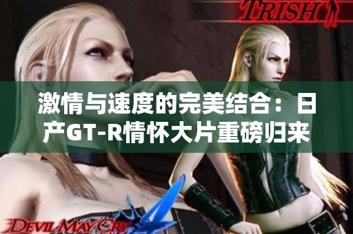 激情與速度的完美結(jié)合：日產(chǎn)GT-R情懷大片重磅歸來