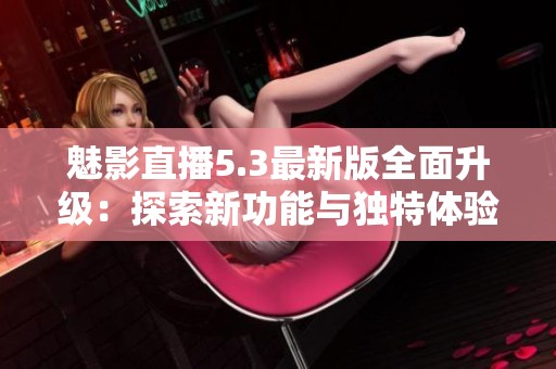 魅影直播5.3最新版全面升級：探索新功能與獨特體驗