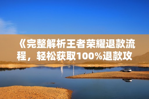 《完整解析王者榮耀退款流程，輕松獲取100%退款攻略》