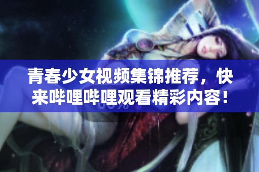 青春少女視頻集錦推薦，快來(lái)嗶哩嗶哩觀看精彩內(nèi)容！