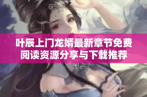 葉辰上門(mén)龍婿最新章節(jié)免費(fèi)閱讀資源分享與下載推薦