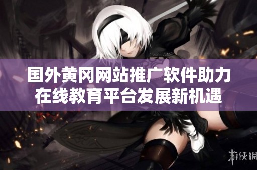 國外黃岡網(wǎng)站推廣軟件助力在線教育平臺發(fā)展新機遇