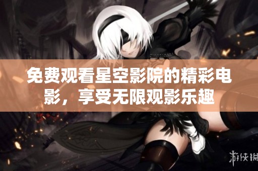 免費(fèi)觀看星空影院的精彩電影，享受無限觀影樂趣