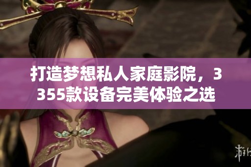 打造夢想私人家庭影院，3355款設(shè)備完美體驗之選