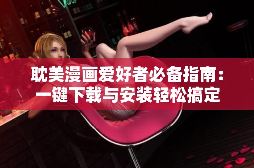 耽美漫畫愛好者必備指南：一鍵下載與安裝輕松搞定