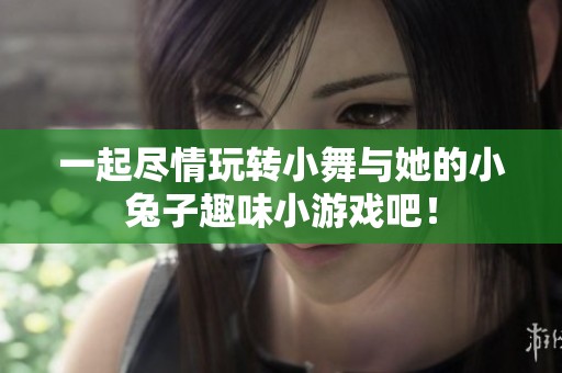 一起盡情玩轉(zhuǎn)小舞與她的小兔子趣味小游戲吧！