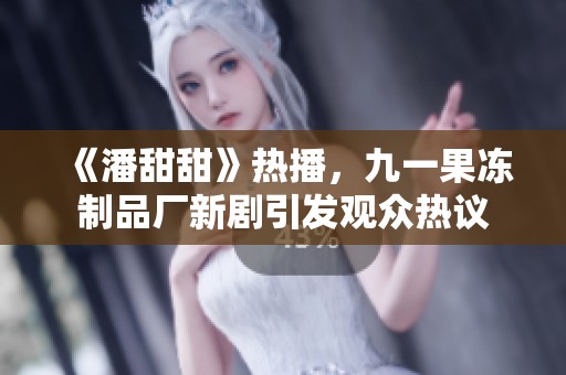 《潘甜甜》熱播，九一果凍制品廠新劇引發(fā)觀眾熱議