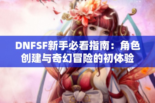 DNFSF新手必看指南：角色創(chuàng)建與奇幻冒險(xiǎn)的初體驗(yàn)