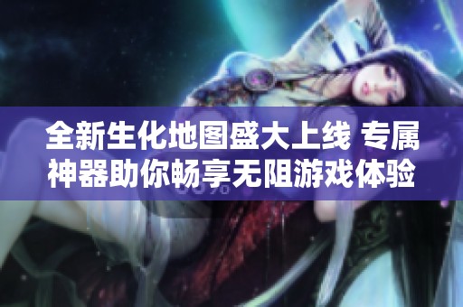 全新生化地圖盛大上線 專屬神器助你暢享無阻游戲體驗(yàn)