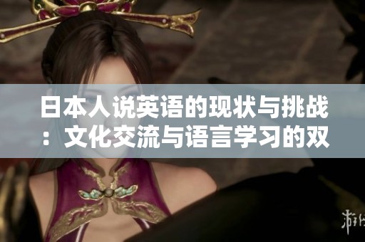 日本人說英語的現(xiàn)狀與挑戰(zhàn)：文化交流與語言學(xué)習(xí)的雙重考驗(yàn)
