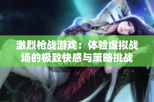 激烈槍?xiě)?zhàn)游戲：體驗(yàn)虛擬戰(zhàn)場(chǎng)的極致快感與策略挑戰(zhàn)