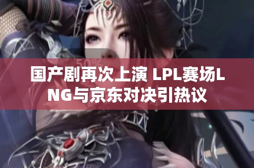 國產劇再次上演 LPL賽場LNG與京東對決引熱議